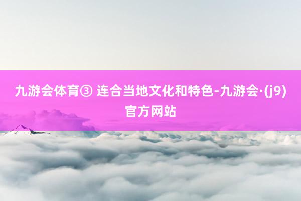 九游会体育③ 连合当地文化和特色-九游会·(j9)官方网站