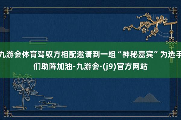 九游会体育驾驭方相配邀请到一组“神秘嘉宾”为选手们助阵加油-九游会·(j9)官方网站