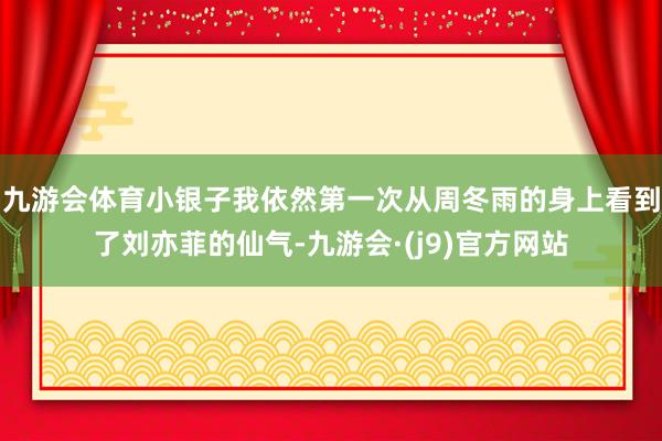 九游会体育小银子我依然第一次从周冬雨的身上看到了刘亦菲的仙气-九游会·(j9)官方网站