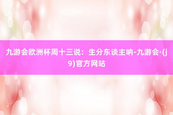 九游会欧洲杯周十三说：生分东谈主呐-九游会·(j9)官方网站