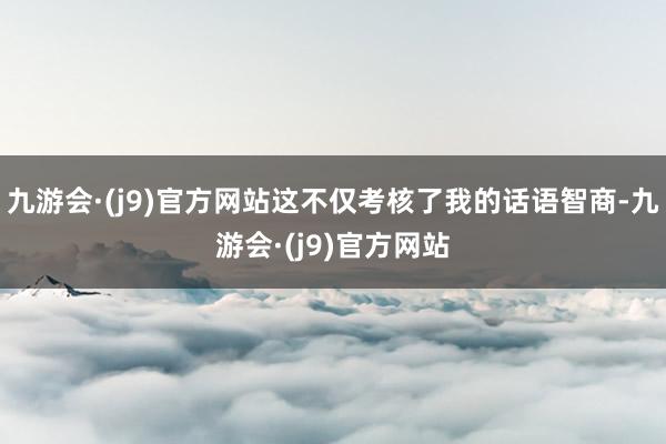 九游会·(j9)官方网站这不仅考核了我的话语智商-九游会·(j9)官方网站