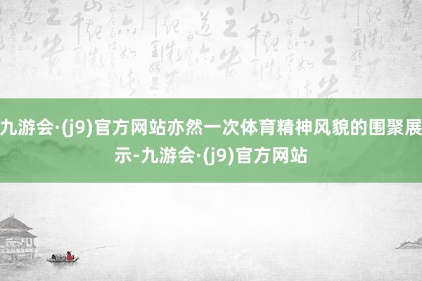 九游会·(j9)官方网站亦然一次体育精神风貌的围聚展示-九游会·(j9)官方网站