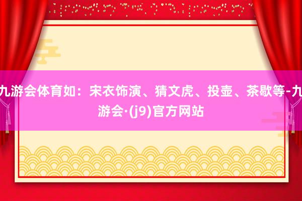 九游会体育如：宋衣饰演、猜文虎、投壶、茶歇等-九游会·(j9)官方网站