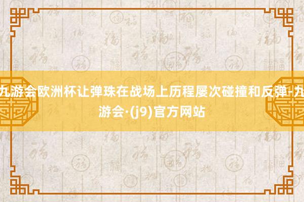 九游会欧洲杯让弹珠在战场上历程屡次碰撞和反弹-九游会·(j9)官方网站