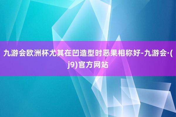 九游会欧洲杯尤其在凹造型时恶果相称好-九游会·(j9)官方网站