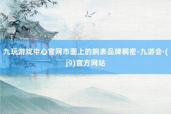 九玩游戏中心官网市面上的腕表品牌稠密-九游会·(j9)官方网站