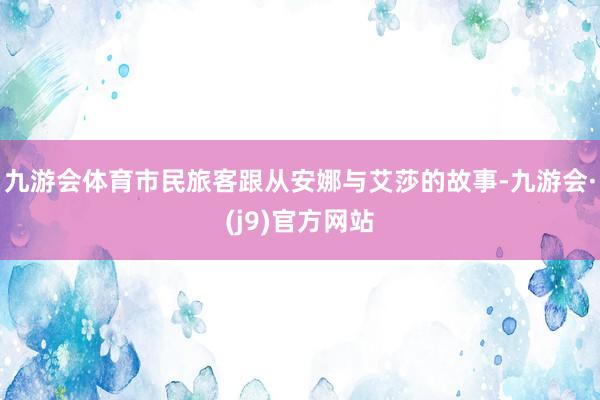 九游会体育市民旅客跟从安娜与艾莎的故事-九游会·(j9)官方网站