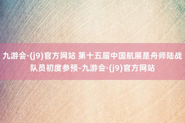 九游会·(j9)官方网站 第十五届中国航展是舟师陆战队员初度参预-九游会·(j9)官方网站