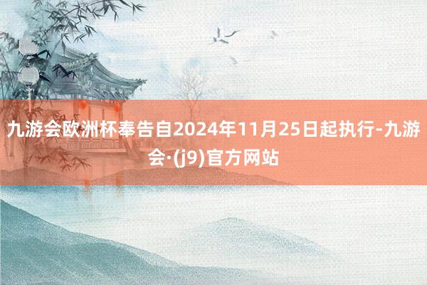 九游会欧洲杯奉告自2024年11月25日起执行-九游会·(j9)官方网站