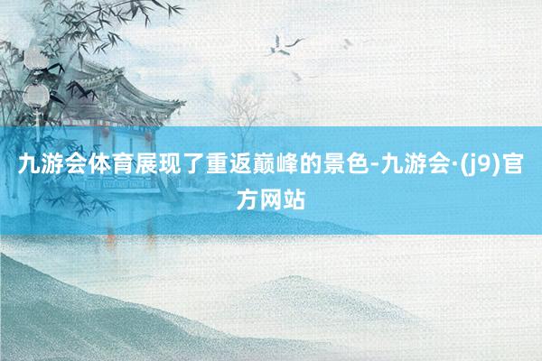 九游会体育展现了重返巅峰的景色-九游会·(j9)官方网站