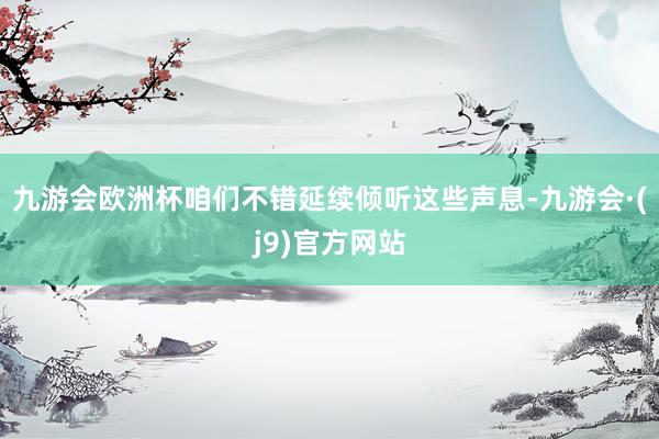 九游会欧洲杯咱们不错延续倾听这些声息-九游会·(j9)官方网站