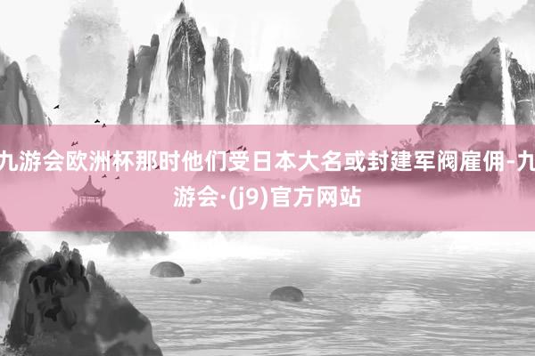九游会欧洲杯那时他们受日本大名或封建军阀雇佣-九游会·(j9)官方网站