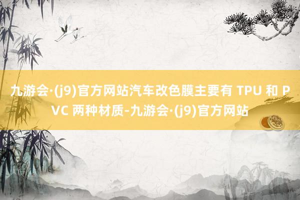 九游会·(j9)官方网站汽车改色膜主要有 TPU 和 PVC 两种材质-九游会·(j9)官方网站