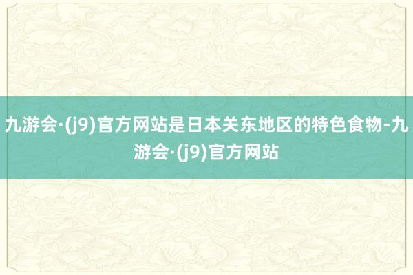 九游会·(j9)官方网站是日本关东地区的特色食物-九游会·(j9)官方网站
