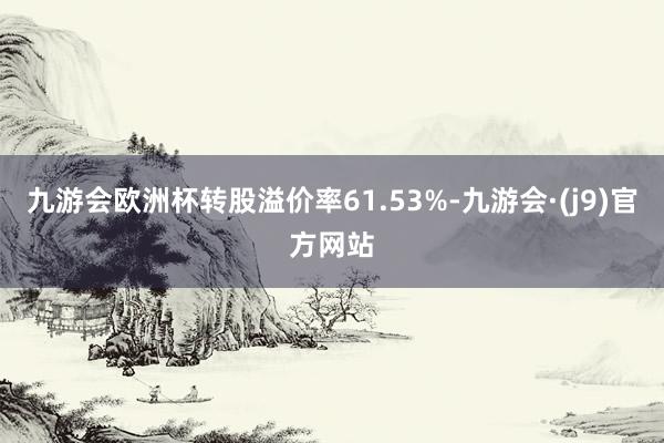 九游会欧洲杯转股溢价率61.53%-九游会·(j9)官方网站