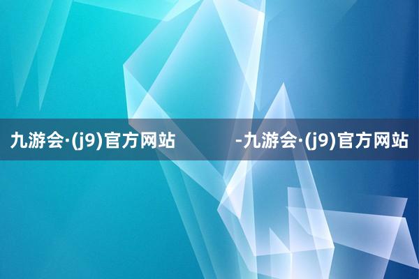 九游会·(j9)官方网站 -九游会·(j9)官方网站
