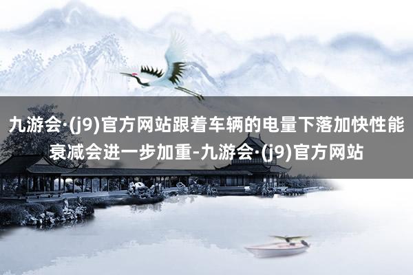 九游会·(j9)官方网站跟着车辆的电量下落加快性能衰减会进一步加重-九游会·(j9)官方网站