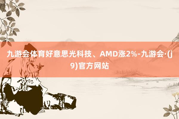 九游会体育好意思光科技、AMD涨2%-九游会·(j9)官方网站
