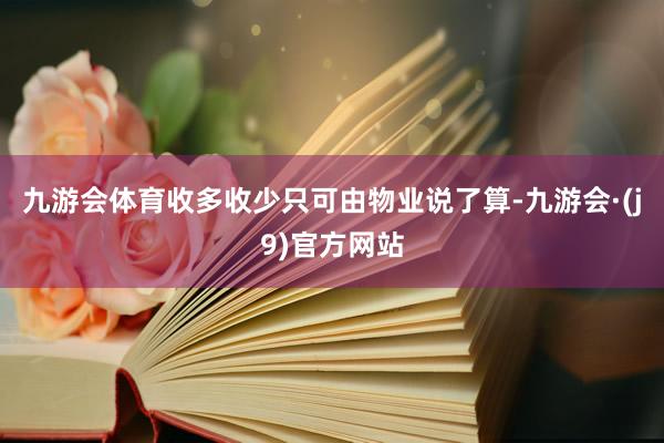 九游会体育收多收少只可由物业说了算-九游会·(j9)官方网站