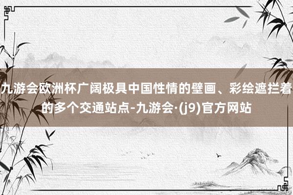 九游会欧洲杯广阔极具中国性情的壁画、彩绘遮拦着的多个交通站点-九游会·(j9)官方网站
