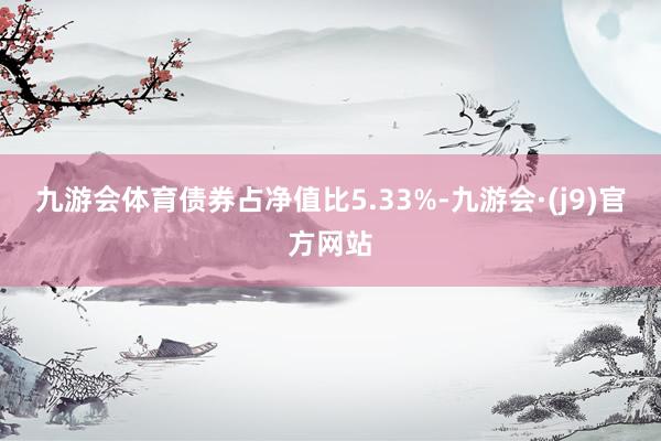 九游会体育债券占净值比5.33%-九游会·(j9)官方网站