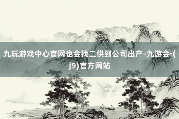 九玩游戏中心官网也会找二供到公司出产-九游会·(j9)官方网站