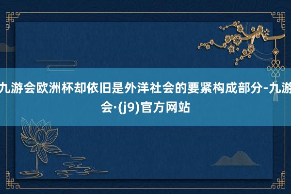 九游会欧洲杯却依旧是外洋社会的要紧构成部分-九游会·(j9)官方网站