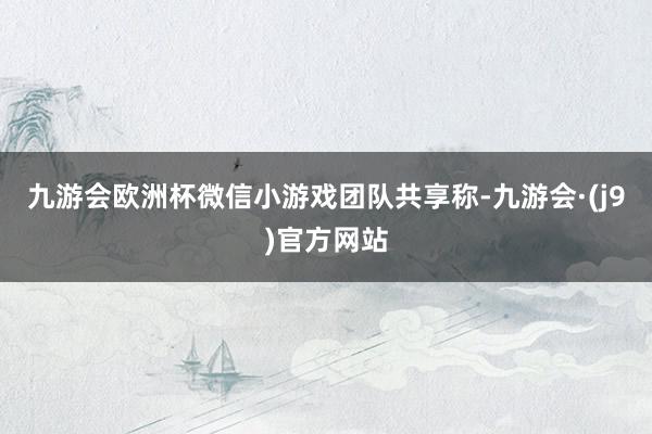 九游会欧洲杯微信小游戏团队共享称-九游会·(j9)官方网站