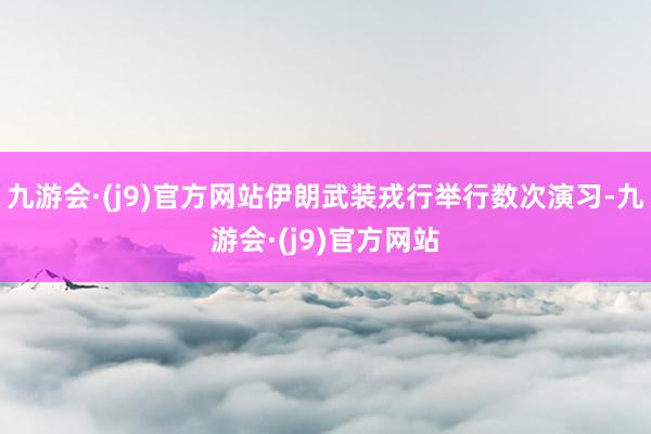 九游会·(j9)官方网站伊朗武装戎行举行数次演习-九游会·(j9)官方网站