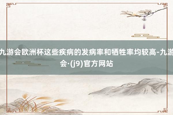 九游会欧洲杯这些疾病的发病率和牺牲率均较高-九游会·(j9)官方网站