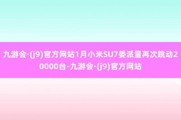 九游会·(j9)官方网站1月小米SU7委派量再次跳动20000台-九游会·(j9)官方网站
