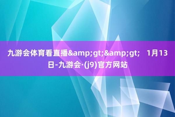 九游会体育看直播&gt;&gt;   1月13日-九游会·(j9)官方网站