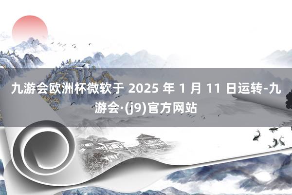 九游会欧洲杯微软于 2025 年 1 月 11 日运转-九游会·(j9)官方网站