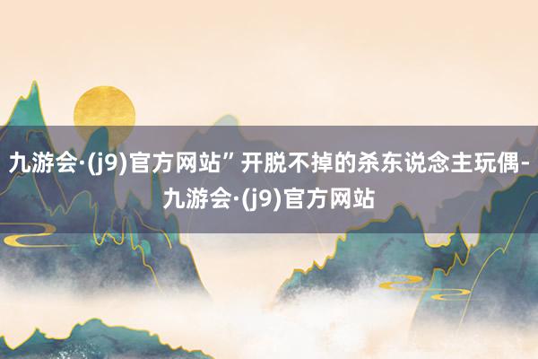九游会·(j9)官方网站”开脱不掉的杀东说念主玩偶-九游会·(j9)官方网站