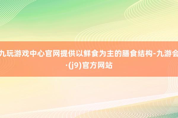九玩游戏中心官网提供以鲜食为主的膳食结构-九游会·(j9)官方网站
