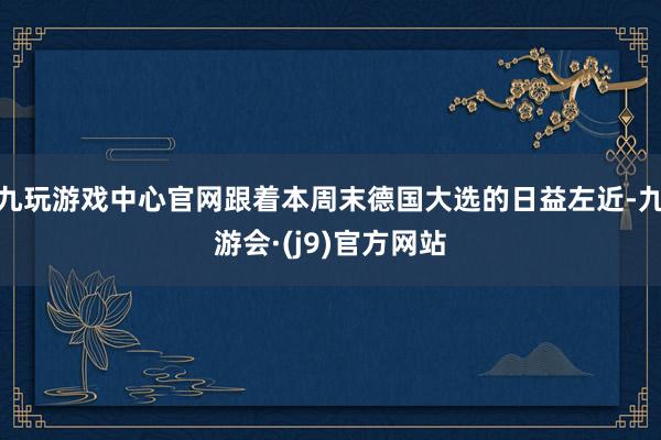 九玩游戏中心官网跟着本周末德国大选的日益左近-九游会·(j9)官方网站