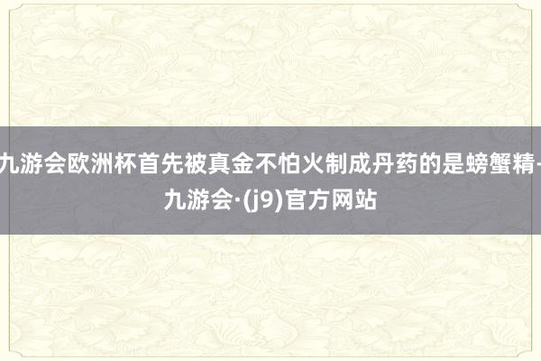 九游会欧洲杯首先被真金不怕火制成丹药的是螃蟹精-九游会·(j9)官方网站