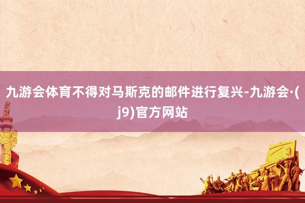 九游会体育不得对马斯克的邮件进行复兴-九游会·(j9)官方网站