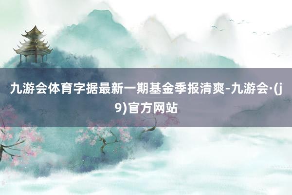 九游会体育字据最新一期基金季报清爽-九游会·(j9)官方网站