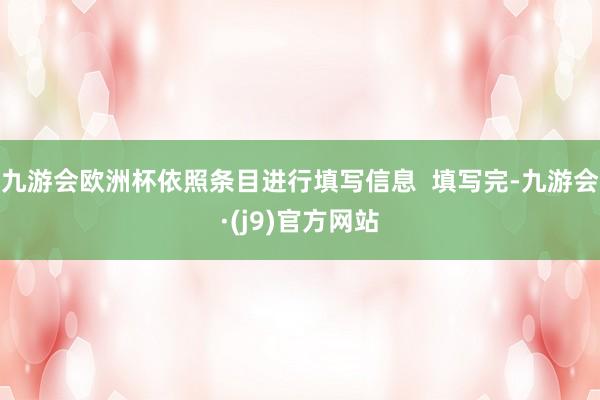 九游会欧洲杯依照条目进行填写信息  填写完-九游会·(j9)官方网站