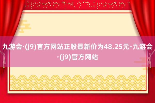 九游会·(j9)官方网站正股最新价为48.25元-九游会·(j9)官方网站
