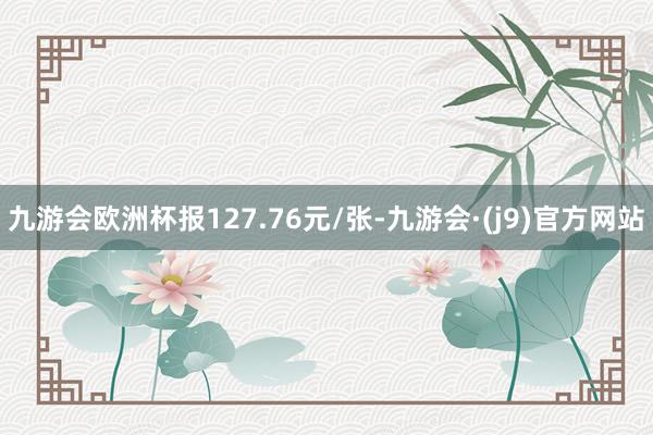 九游会欧洲杯报127.76元/张-九游会·(j9)官方网站