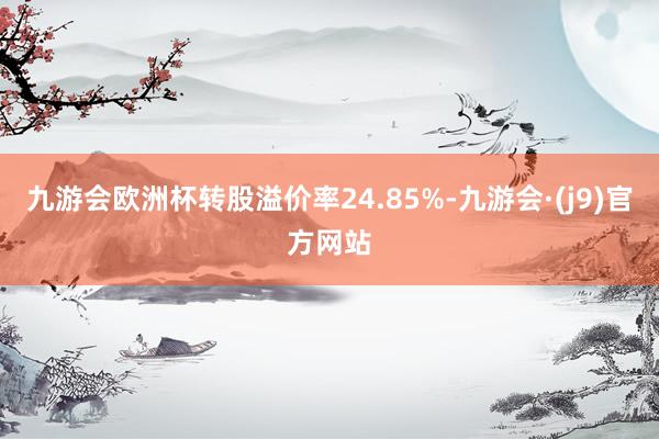 九游会欧洲杯转股溢价率24.85%-九游会·(j9)官方网站