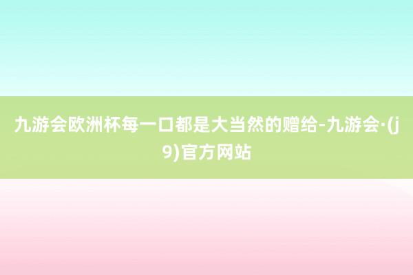 九游会欧洲杯每一口都是大当然的赠给-九游会·(j9)官方网站