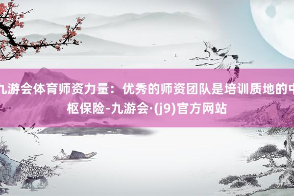 九游会体育师资力量：优秀的师资团队是培训质地的中枢保险-九游会·(j9)官方网站