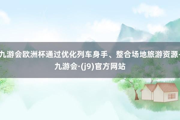 九游会欧洲杯通过优化列车身手、整合场地旅游资源-九游会·(j9)官方网站