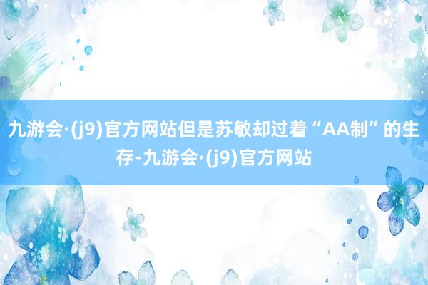 九游会·(j9)官方网站但是苏敏却过着“AA制”的生存-九游会·(j9)官方网站