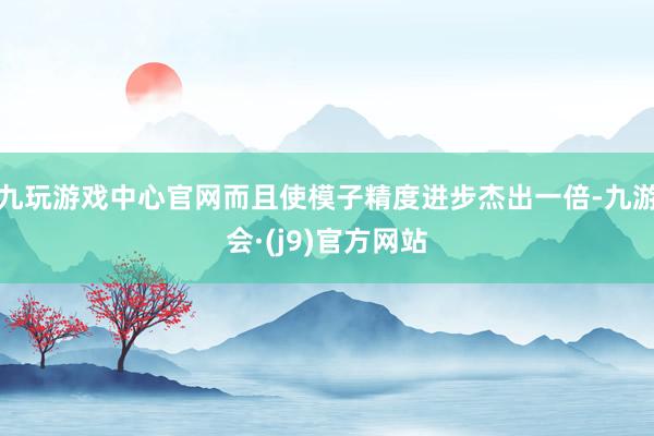 九玩游戏中心官网而且使模子精度进步杰出一倍-九游会·(j9)官方网站
