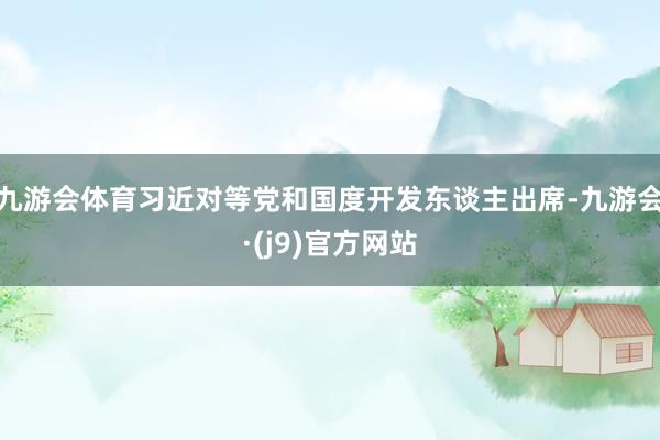 九游会体育习近对等党和国度开发东谈主出席-九游会·(j9)官方网站
