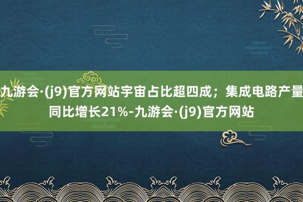 九游会·(j9)官方网站宇宙占比超四成；集成电路产量同比增长21%-九游会·(j9)官方网站